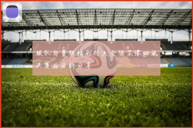 狼队与曼联精彩对决全场录像回放及赛后分析分享