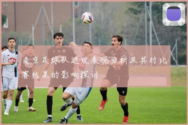 南京足球队进攻表现分析及其对比赛结果的影响探讨
