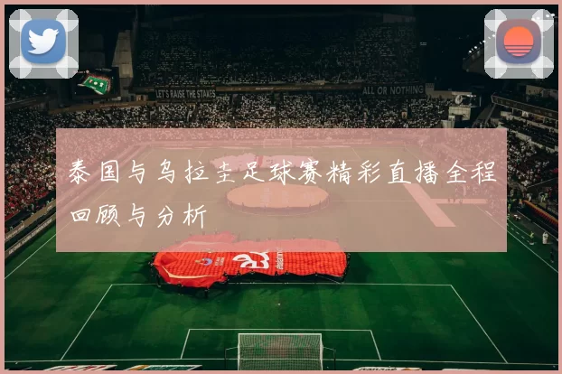 泰国与乌拉圭足球赛精彩直播全程回顾与分析