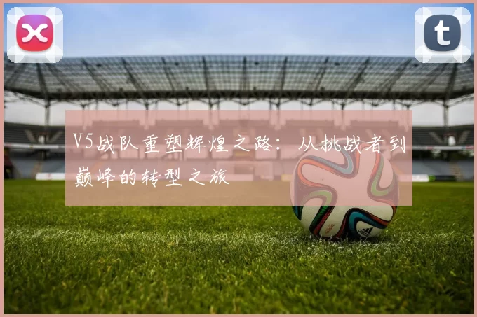 V5战队重塑辉煌之路：从挑战者到巅峰的转型之旅