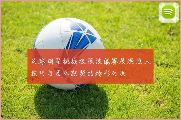 足球明星挑战极限技能赛展现惊人技巧与团队默契的精彩对决