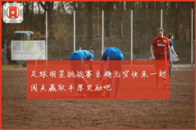 足球明星挑战赛乐趣无穷快来一起闯关赢取丰厚奖励吧