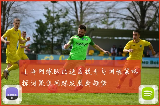 上海网球队的速度提升与训练策略探讨聚焦网球发展新趋势