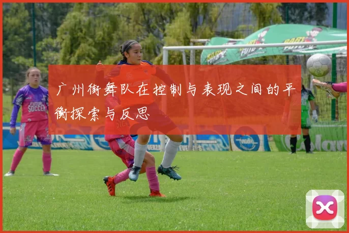 广州街舞队在控制与表现之间的平衡探索与反思