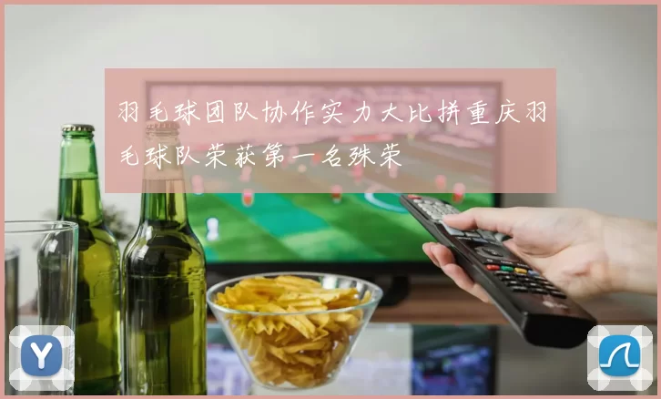 羽毛球团队协作实力大比拼重庆羽毛球队荣获第一名殊荣