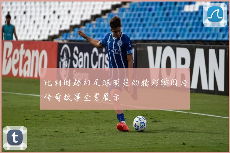 比利时超幻足球明星的精彩瞬间与传奇故事全景展示