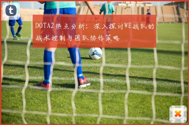 DOTA2热点分析：深入探讨WE战队的战术控制与团队协作策略