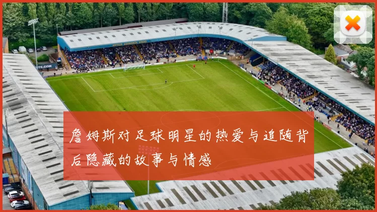 詹姆斯对足球明星的热爱与追随背后隐藏的故事与情感