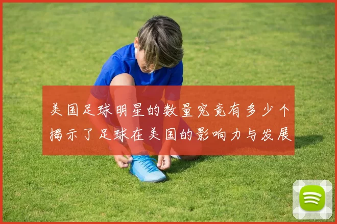 美国足球明星的数量究竟有多少个揭示了足球在美国的影响力与发展潜力