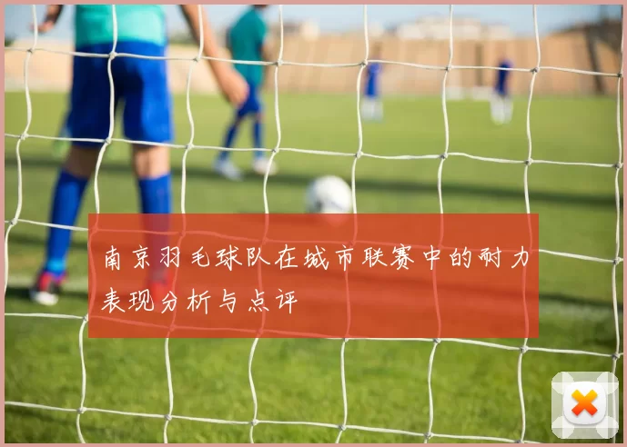 南京羽毛球队在城市联赛中的耐力表现分析与点评