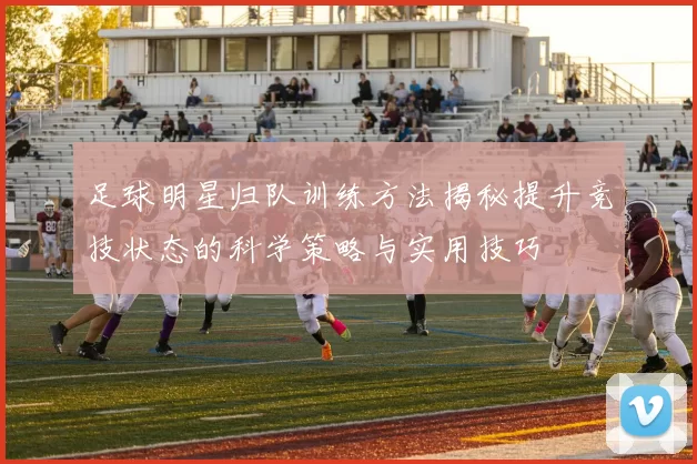 足球明星归队训练方法揭秘提升竞技状态的科学策略与实用技巧