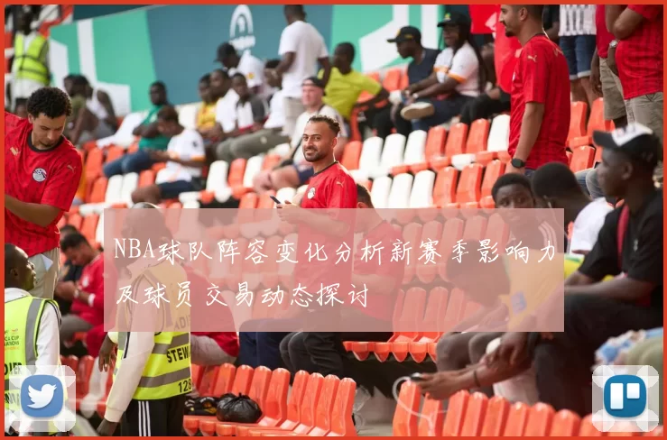 NBA球队阵容变化分析新赛季影响力及球员交易动态探讨