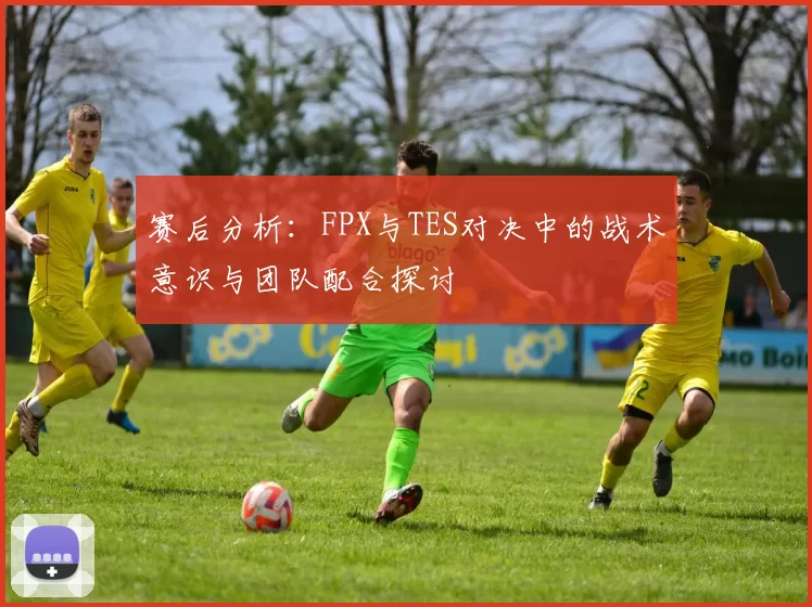 赛后分析：FPX与TES对决中的战术意识与团队配合探讨