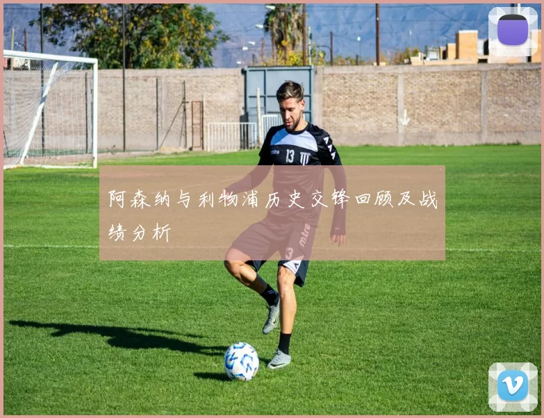 阿森纳与利物浦历史交锋回顾及战绩分析