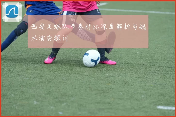 西安足球队节奏对比深度解析与战术演变探讨