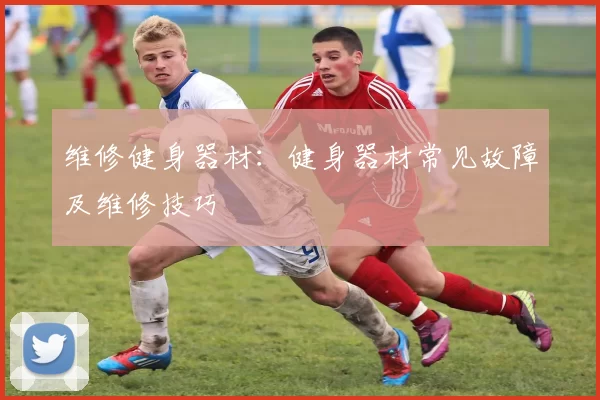 维修健身器材：健身器材常见故障及维修技巧