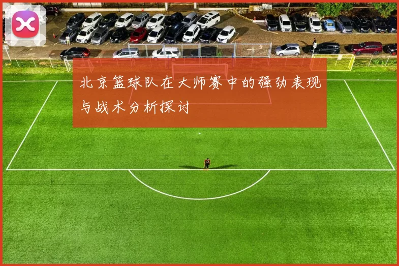 北京篮球队在大师赛中的强劲表现与战术分析探讨