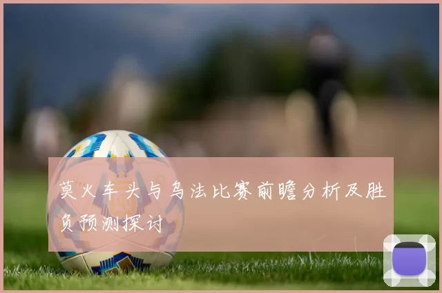 莫火车头与乌法比赛前瞻分析及胜负预测探讨