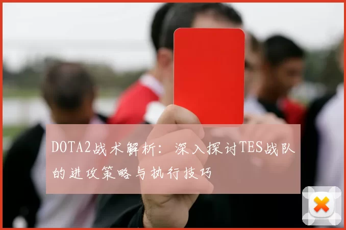 DOTA2战术解析：深入探讨TES战队的进攻策略与执行技巧