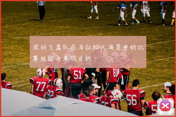 深圳飞盘队在马拉松大满贯中的比赛经验与表现分析