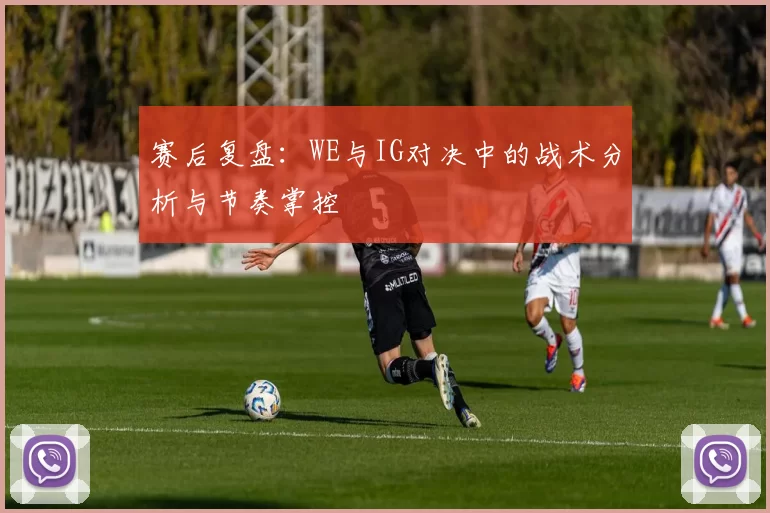 赛后复盘：WE与IG对决中的战术分析与节奏掌控
