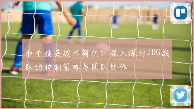 和平精英战术解析：深入探讨JDG战队的控制策略与团队协作
