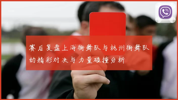 赛后复盘上海街舞队与杭州街舞队的精彩对决与力量碰撞分析
