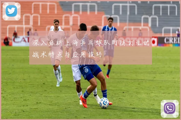 深入分析上海乒乓球队盯防打法的战术特点与应用技巧
