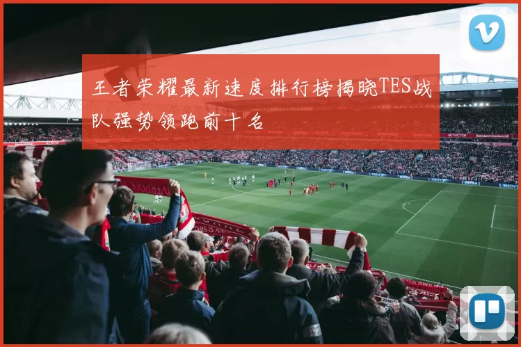王者荣耀最新速度排行榜揭晓TES战队强势领跑前十名