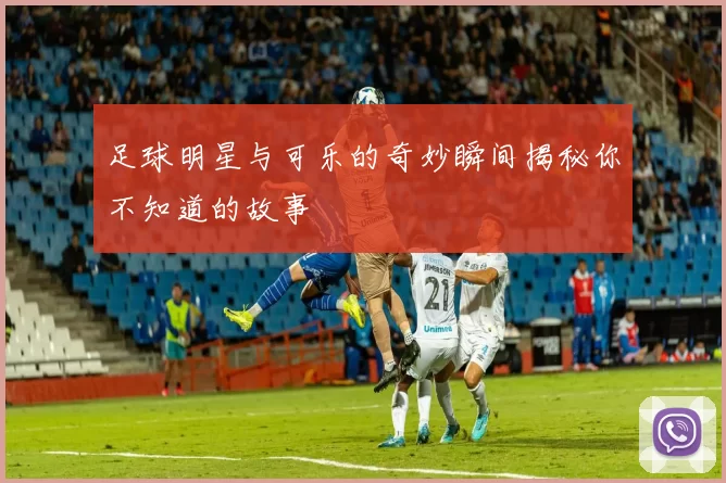 足球明星与可乐的奇妙瞬间揭秘你不知道的故事