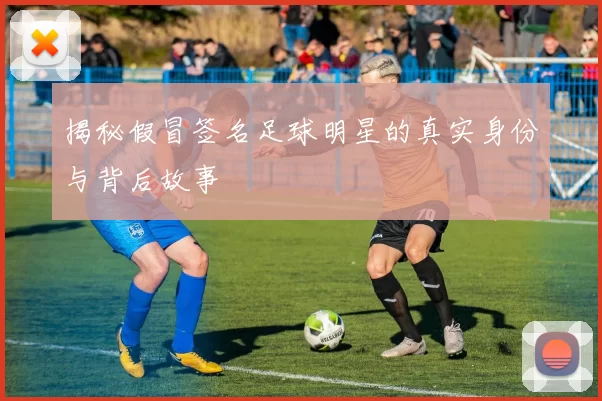 揭秘假冒签名足球明星的真实身份与背后故事