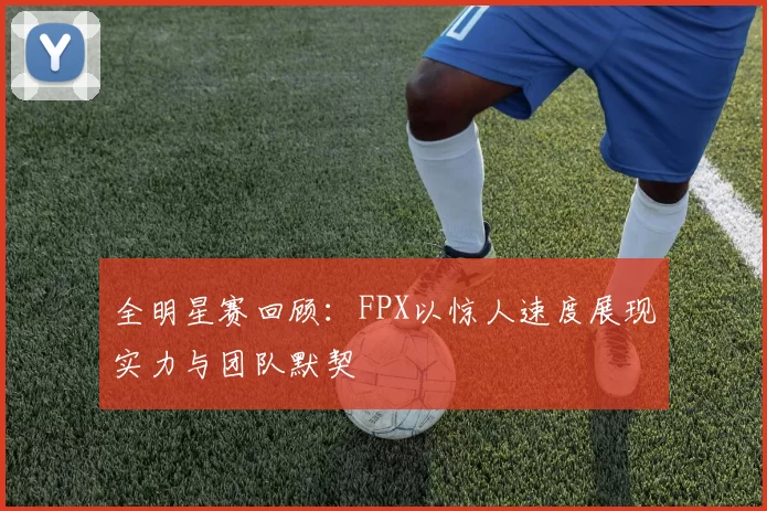 全明星赛回顾：FPX以惊人速度展现实力与团队默契
