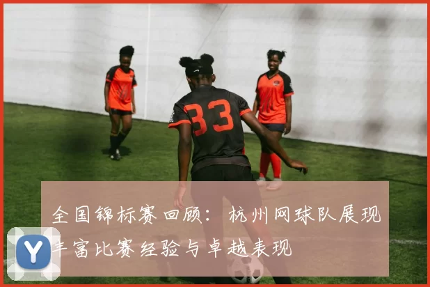 全国锦标赛回顾：杭州网球队展现丰富比赛经验与卓越表现