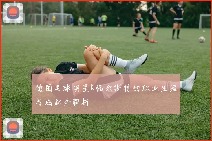 德国足球明星K福尔斯特的职业生涯与成就全解析