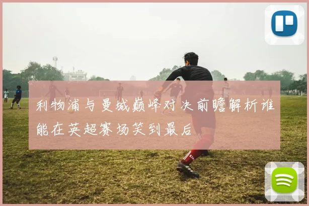 利物浦与曼城巅峰对决前瞻解析谁能在英超赛场笑到最后