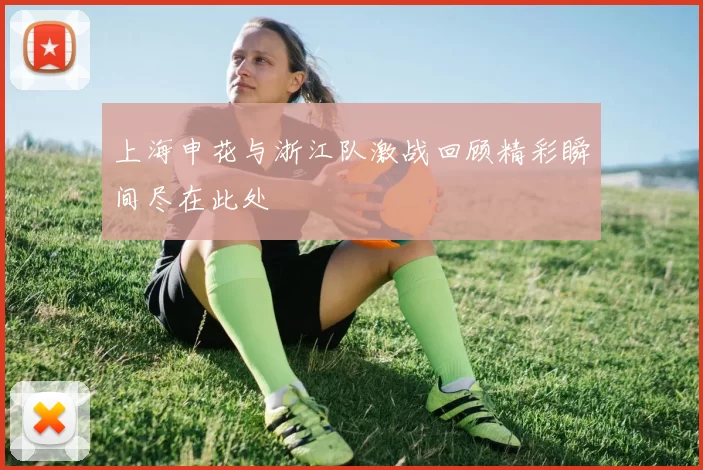 上海申花与浙江队激战回顾精彩瞬间尽在此处