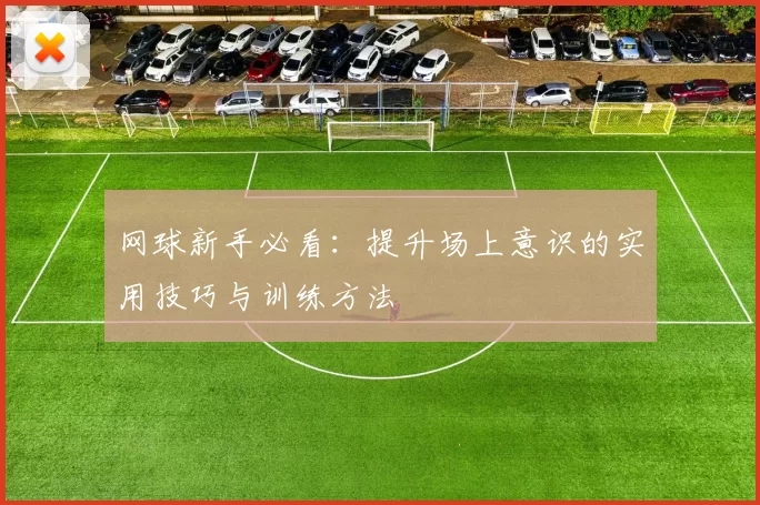 网球新手必看：提升场上意识的实用技巧与训练方法