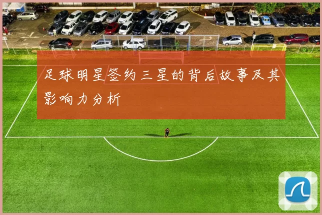 足球明星签约三星的背后故事及其影响力分析