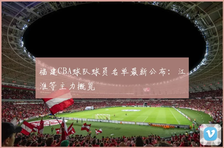 福建CBA球队球员名单最新公布：江淮等主力概览