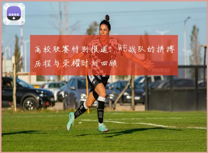 高校联赛特别报道：WE战队的拼搏历程与荣耀时刻回顾