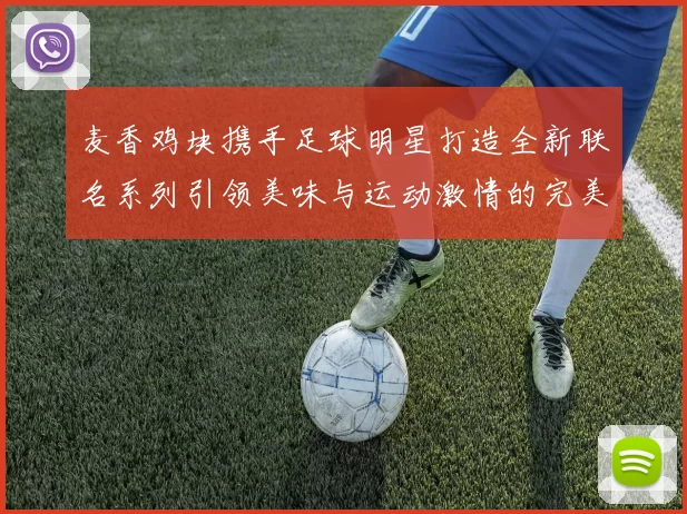 麦香鸡块携手足球明星打造全新联名系列引领美味与运动激情的完美结合