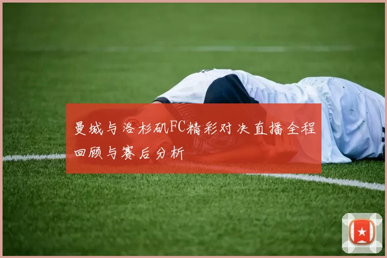 曼城与洛杉矶FC精彩对决直播全程回顾与赛后分析