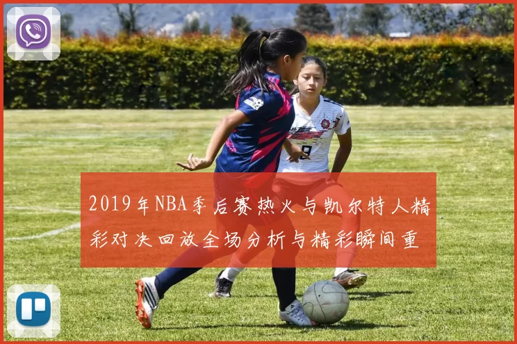 2019年NBA季后赛热火与凯尔特人精彩对决回放全场分析与精彩瞬间重温