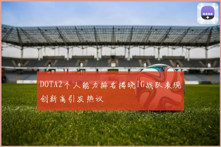 DOTA2个人能力排名揭晓IG战队表现创新高引发热议
