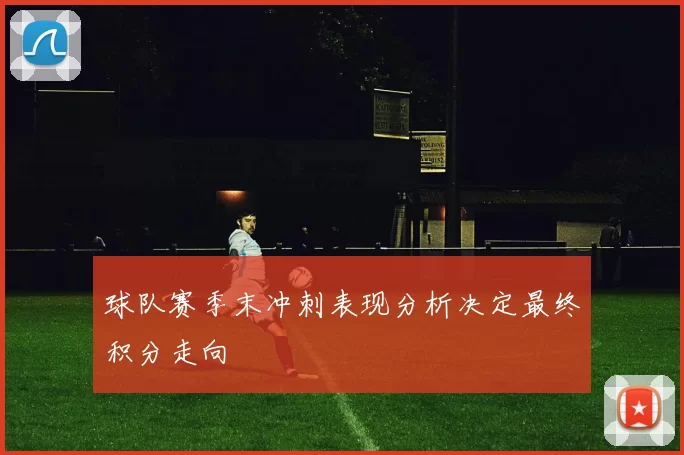 球队赛季末冲刺表现分析决定最终积分走向