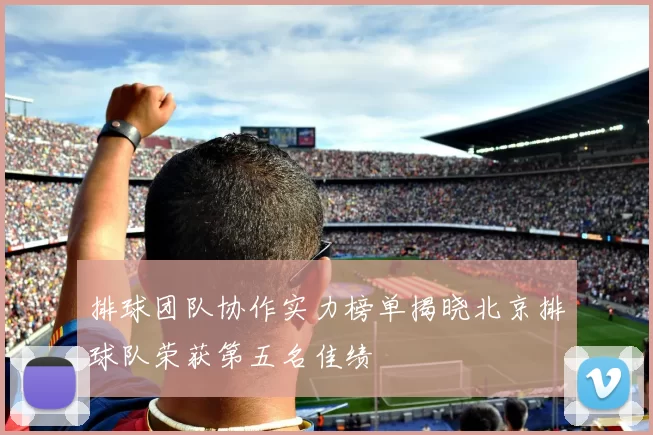 排球团队协作实力榜单揭晓北京排球队荣获第五名佳绩