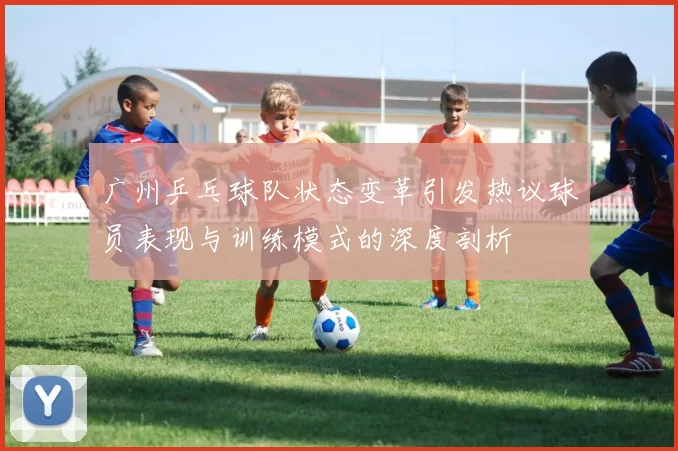 广州乒乓球队状态变革引发热议球员表现与训练模式的深度剖析