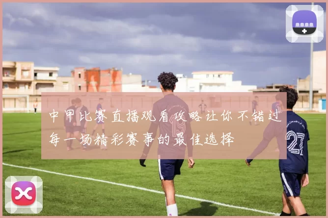 中甲比赛直播观看攻略让你不错过每一场精彩赛事的最佳选择
