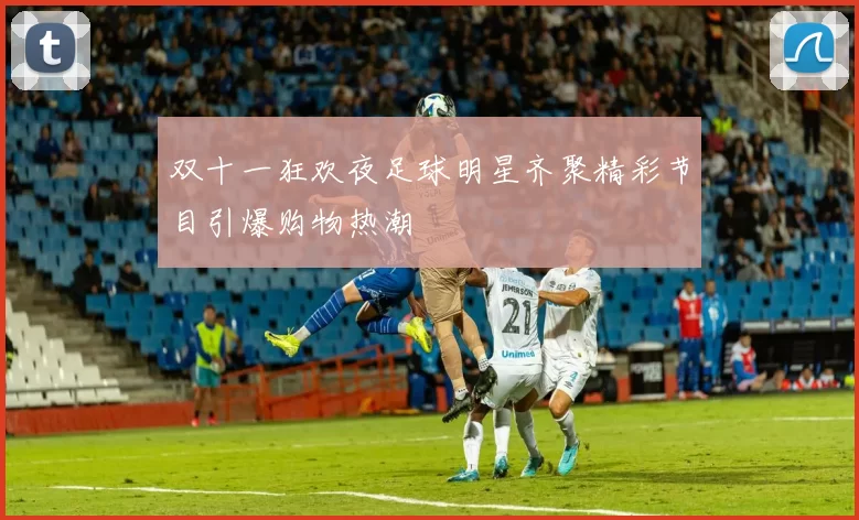 双十一狂欢夜足球明星齐聚精彩节目引爆购物热潮