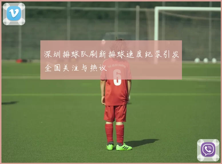 深圳排球队刷新排球速度纪录引发全国关注与热议
